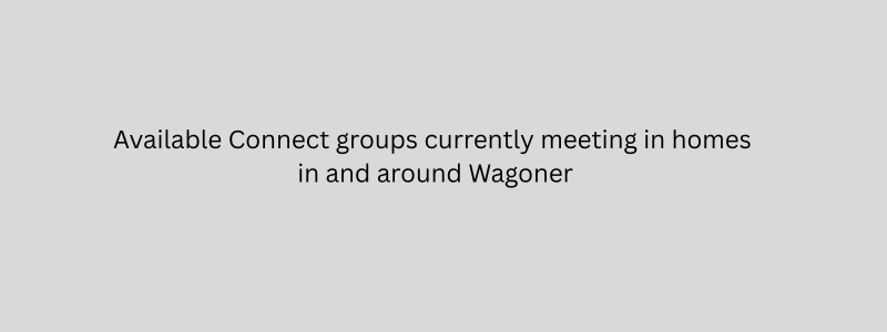 Available Connect groups currently meeting in homes in and around Wagoner